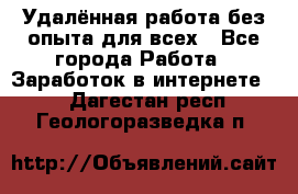 Удалённая работа без опыта для всех - Все города Работа » Заработок в интернете   . Дагестан респ.,Геологоразведка п.